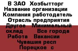 В ЗАО "Хозбытторг › Название организации ­ Компания-работодатель › Отрасль предприятия ­ Другое › Минимальный оклад ­ 1 - Все города Работа » Вакансии   . Чувашия респ.,Порецкое. с.